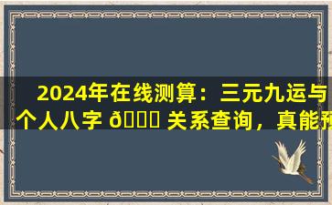 2024年在线测算：三元九运与个人八字 💐 关系查询，真能预知未来